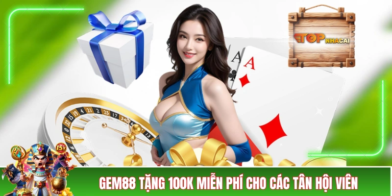 Nhà Cái GEM88 - Ngập Tràn Quà Tặng Với Giá Trị “Không Vừa” GEM88 tặng 100K miễn phí cho các tân hội viên