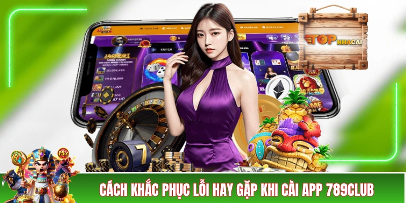 Tải App 789CLUB Về Di Động Để Trải Nghiệm Nhanh Hơn 40% Cách khắc phục lỗi hay gặp khi cài app 789CLUB