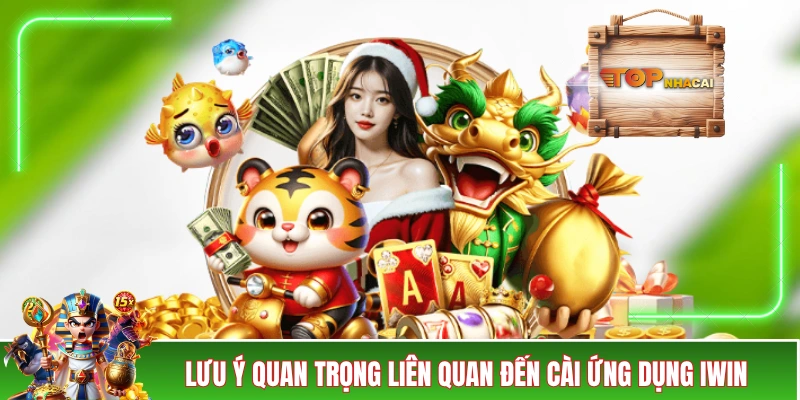 Tải App IWIN - Gợi Ý Hay Dành Cho Người Dùng Di Động Những lưu ý quan trọng liên quan đến cài ứng dụng IWIN